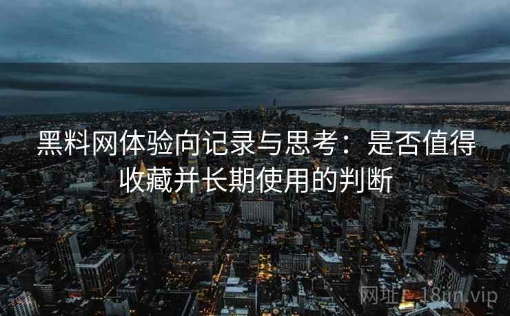 黑料网体验向记录与思考:是否值得收藏并长期使用的判断 黑料网体验向记录与思考:是否值得收藏并长期使用的判断