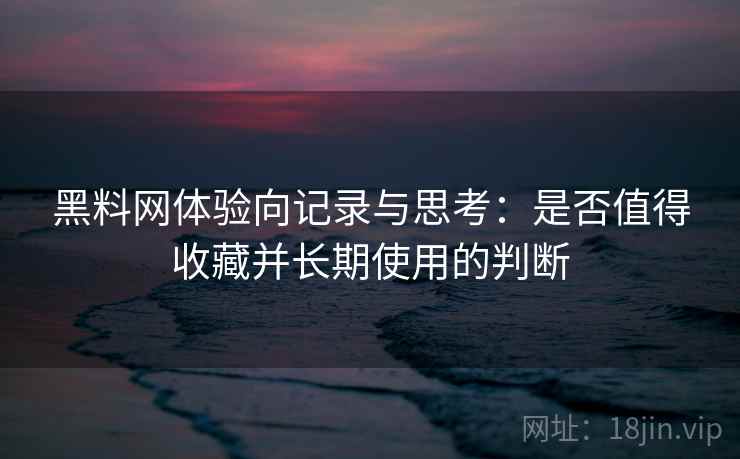 黑料网体验向记录与思考:是否值得收藏并长期使用的判断 黑料网体验向记录与思考:是否值得收藏并长期使用的判断