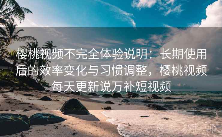樱桃视频不完全体验说明:长期使用后的效率变化与习惯调整,樱桃视频每天更新说万补短视频 樱桃视频不完全体验说明:长期使用后的效率变化与习惯调整,樱桃视频每天更新说万补短视频