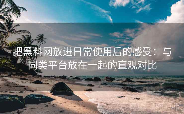 把黑料网放进日常使用后的感受:与同类平台放在一起的直观对比 把黑料网放进日常使用后的感受:与同类平台放在一起的直观对比
