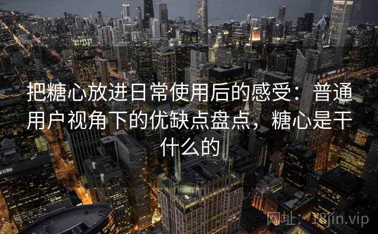 把糖心放进日常使用后的感受:普通用户视角下的优缺点盘点,糖心是干什么的 把糖心放进日常使用后的感受:普通用户视角下的优缺点盘点,糖心是干什么的