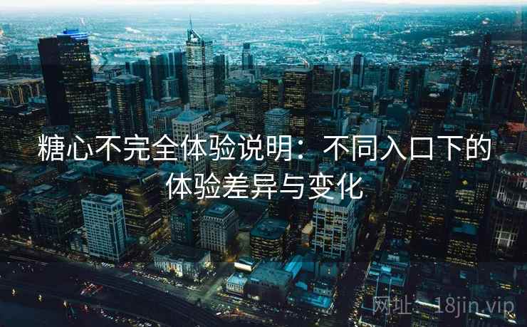 糖心不完全体验说明:不同入口下的体验差异与变化 糖心不完全体验说明:不同入口下的体验差异与变化