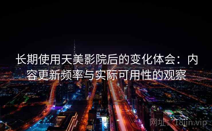 长期使用天美影院后的变化体会:内容更新频率与实际可用性的观察 长期使用天美影院后的变化体会:内容更新频率与实际可用性的观察