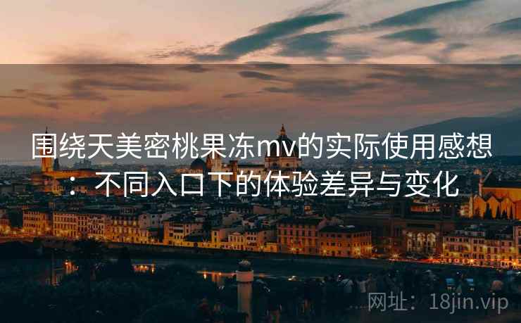 围绕天美密桃果冻mv的实际使用感想:不同入口下的体验差异与变化 围绕天美密桃果冻mv的实际使用感想:不同入口下的体验差异与变化