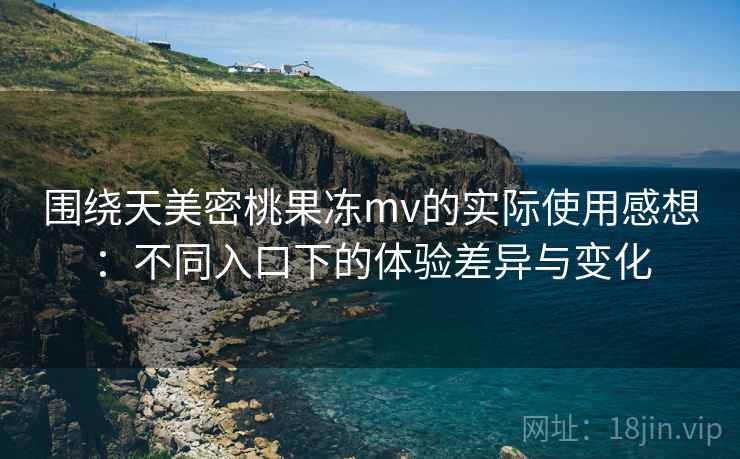 围绕天美密桃果冻mv的实际使用感想:不同入口下的体验差异与变化 围绕天美密桃果冻mv的实际使用感想:不同入口下的体验差异与变化