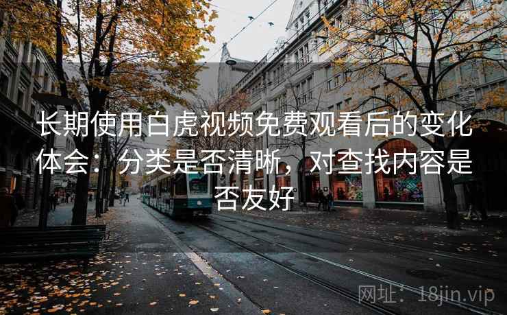 长期使用白虎视频免费观看后的变化体会:分类是否清晰,对查找内容是否友好 长期使用白虎视频免费观看后的变化体会:分类是否清晰,对查找内容是否友好