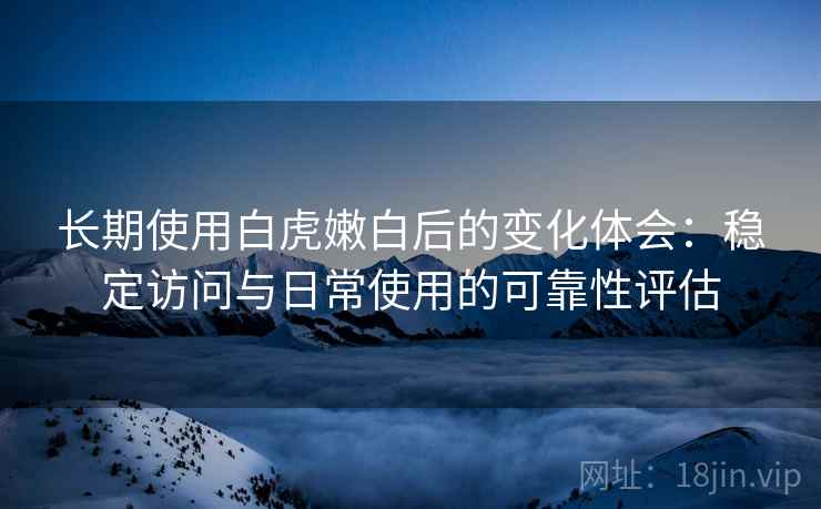 长期使用白虎嫩白后的变化体会:稳定访问与日常使用的可靠性评估 长期使用白虎嫩白后的变化体会:稳定访问与日常使用的可靠性评估
