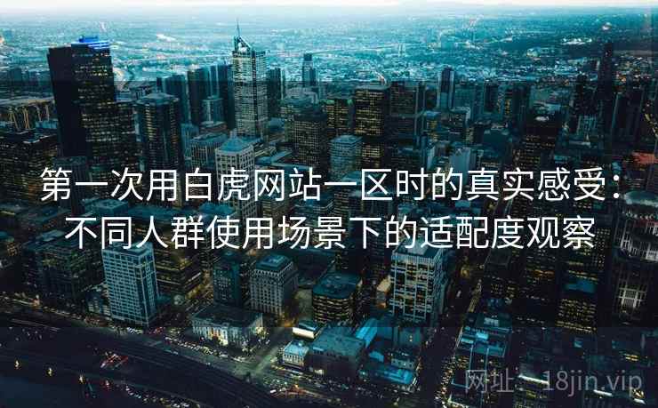 第一次用白虎网站一区时的真实感受:不同人群使用场景下的适配度观察 第一次用白虎网站一区时的真实感受:不同人群使用场景下的适配度观察