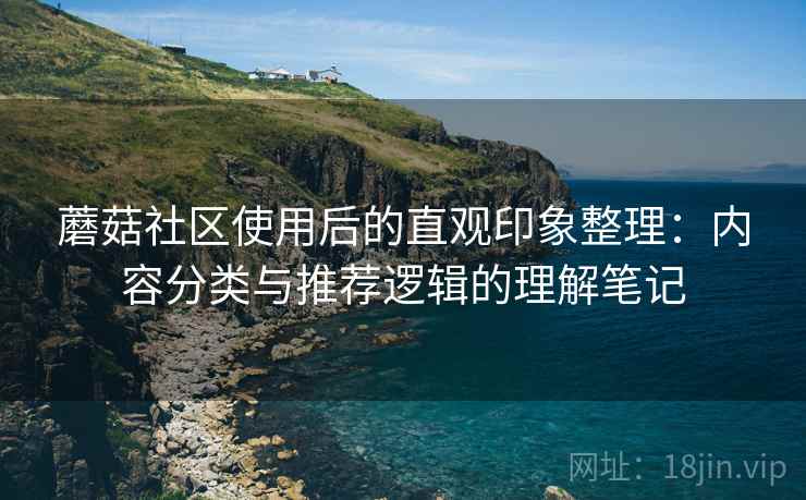 蘑菇社区使用后的直观印象整理：内容分类与推荐逻辑的理解笔记
