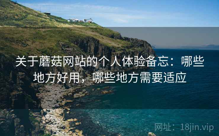关于蘑菇网站的个人体验备忘:哪些地方好用,哪些地方需要适应 关于蘑菇网站的个人体验备忘:哪些地方好用,哪些地方需要适应