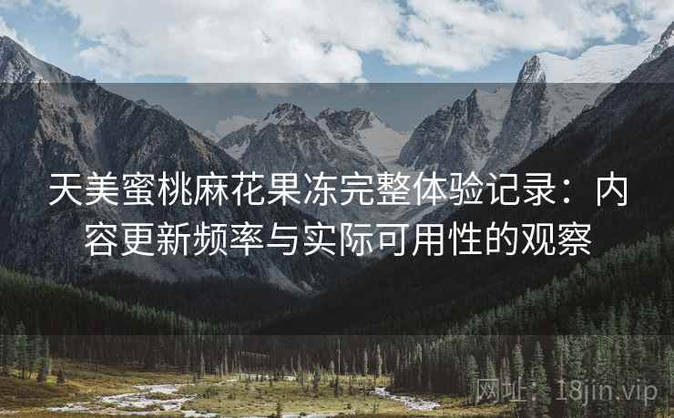 天美蜜桃麻花果冻完整体验记录:内容更新频率与实际可用性的观察 天美蜜桃麻花果冻完整体验记录:内容更新频率与实际可用性的观察