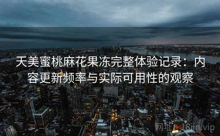 天美蜜桃麻花果冻完整体验记录:内容更新频率与实际可用性的观察 天美蜜桃麻花果冻完整体验记录:内容更新频率与实际可用性的观察