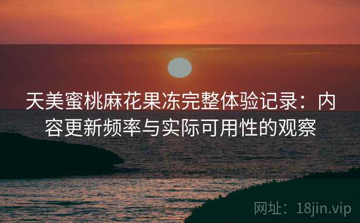 天美蜜桃麻花果冻完整体验记录:内容更新频率与实际可用性的观察 天美蜜桃麻花果冻完整体验记录:内容更新频率与实际可用性的观察