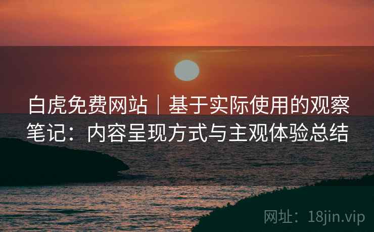白虎免费网站|基于实际使用的观察笔记:内容呈现方式与主观体验总结 白虎免费网站|基于实际使用的观察笔记:内容呈现方式与主观体验总结