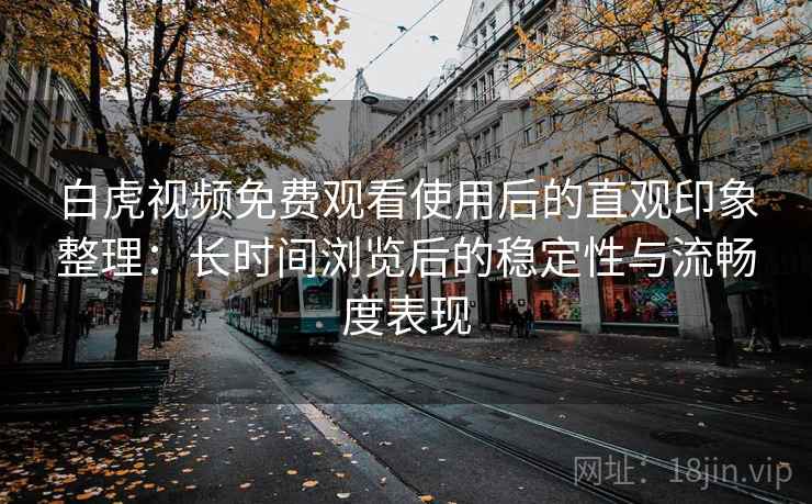 白虎视频免费观看使用后的直观印象整理:长时间浏览后的稳定性与流畅度表现 白虎视频免费观看使用后的直观印象整理:长时间浏览后的稳定性与流畅度表现