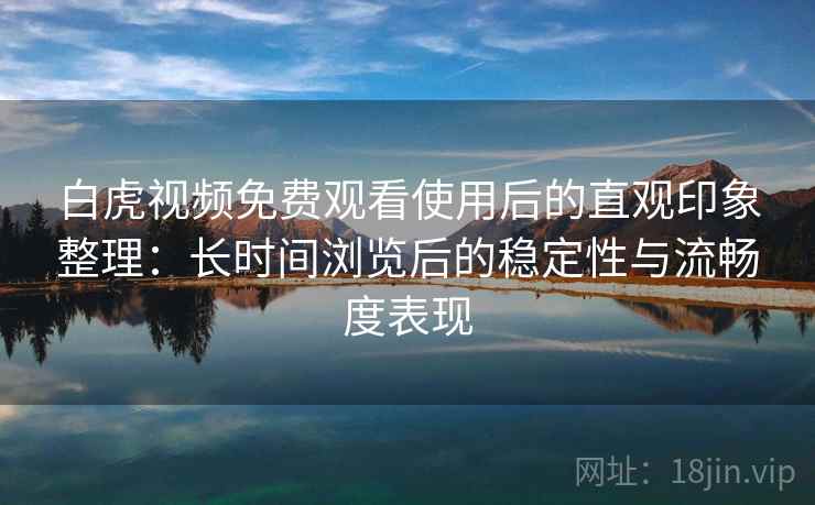 白虎视频免费观看使用后的直观印象整理:长时间浏览后的稳定性与流畅度表现 白虎视频免费观看使用后的直观印象整理:长时间浏览后的稳定性与流畅度表现