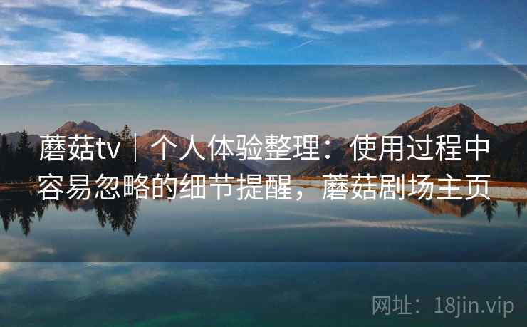 蘑菇tv｜个人体验整理：使用过程中容易忽略的细节提醒，蘑菇剧场主页