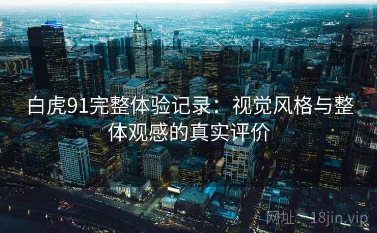 白虎91完整体验记录:视觉风格与整体观感的真实评价 白虎91完整体验记录:视觉风格与整体观感的真实评价