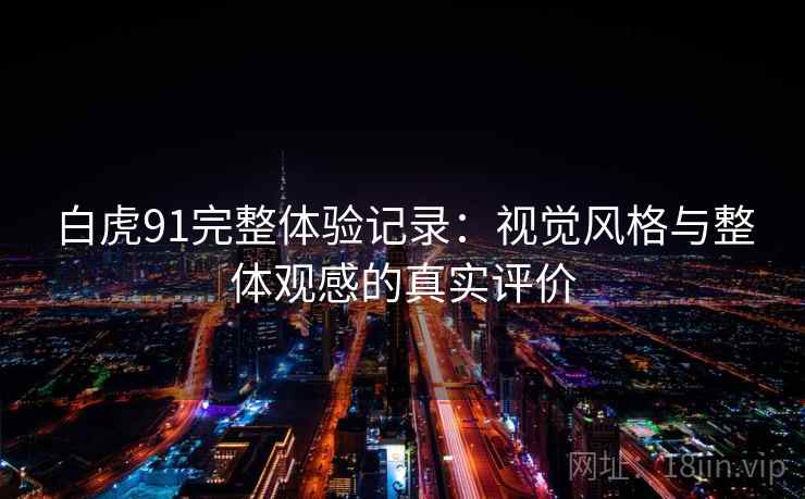 白虎91完整体验记录:视觉风格与整体观感的真实评价 白虎91完整体验记录:视觉风格与整体观感的真实评价