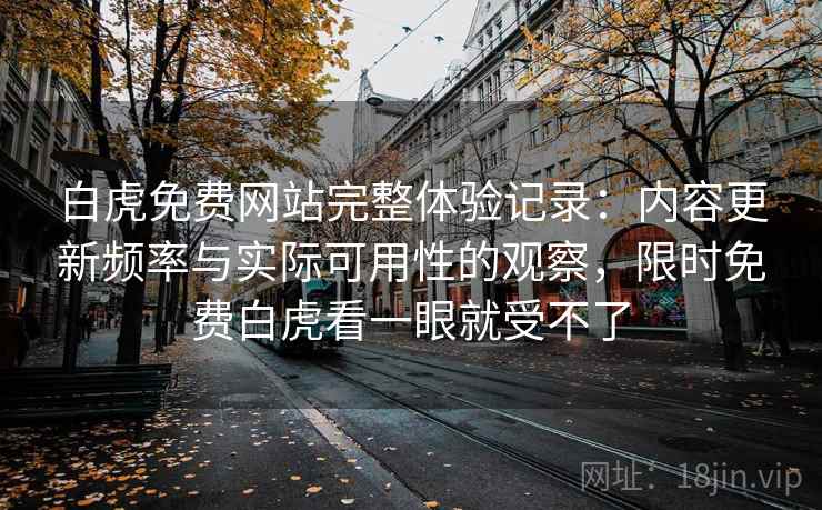 白虎免费网站完整体验记录:内容更新频率与实际可用性的观察,限时免费白虎看一眼就受不了 白虎免费网站完整体验记录:内容更新频率与实际可用性的观察,限时免费白虎看一眼就受不了