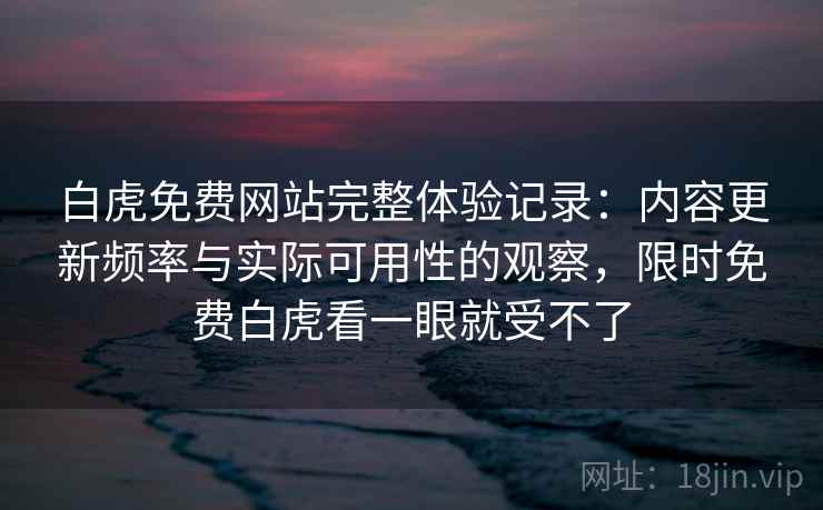 白虎免费网站完整体验记录:内容更新频率与实际可用性的观察,限时免费白虎看一眼就受不了 白虎免费网站完整体验记录:内容更新频率与实际可用性的观察,限时免费白虎看一眼就受不了