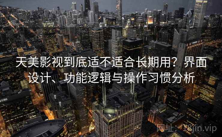 天美影视到底适不适合长期用?界面设计、功能逻辑与操作习惯分析 天美影视到底适不适合长期用?界面设计、功能逻辑与操作习惯分析