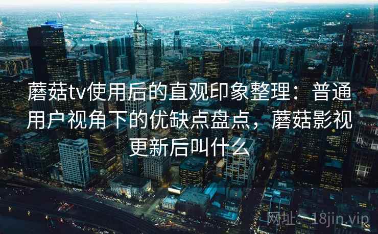 蘑菇tv使用后的直观印象整理:普通用户视角下的优缺点盘点,蘑菇影视更新后叫什么 蘑菇tv使用后的直观印象整理:普通用户视角下的优缺点盘点,蘑菇影视更新后叫什么