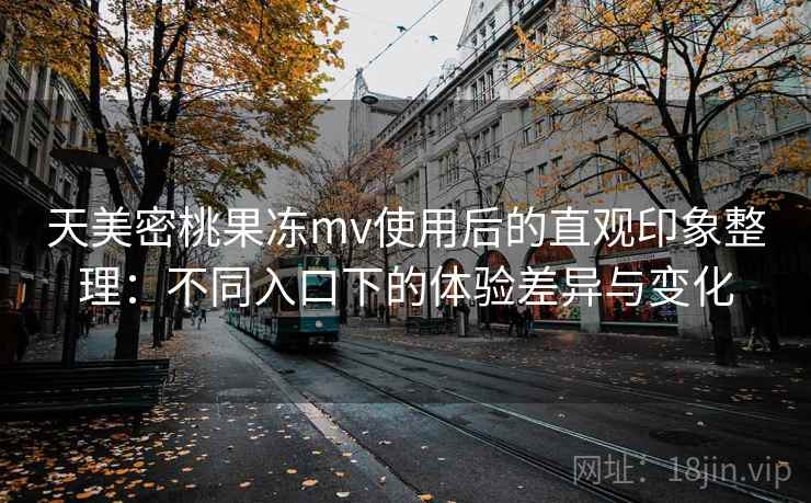 天美密桃果冻mv使用后的直观印象整理:不同入口下的体验差异与变化 天美密桃果冻mv使用后的直观印象整理:不同入口下的体验差异与变化